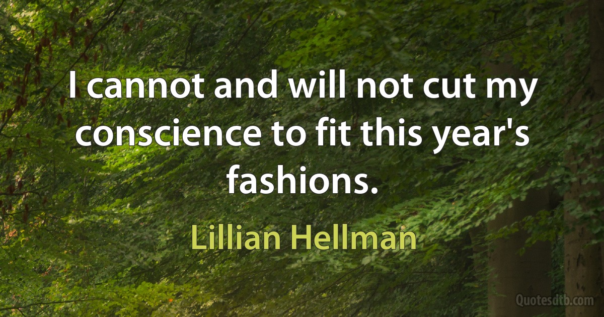 I cannot and will not cut my conscience to fit this year's fashions. (Lillian Hellman)