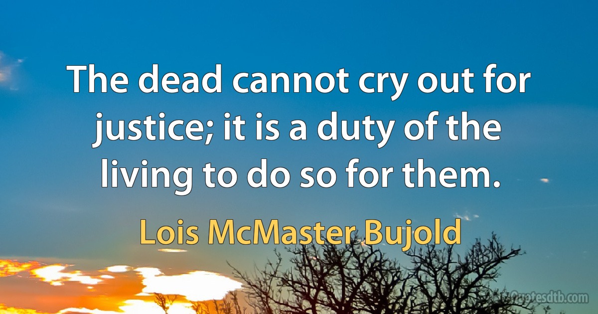 The dead cannot cry out for justice; it is a duty of the living to do so for them. (Lois McMaster Bujold)