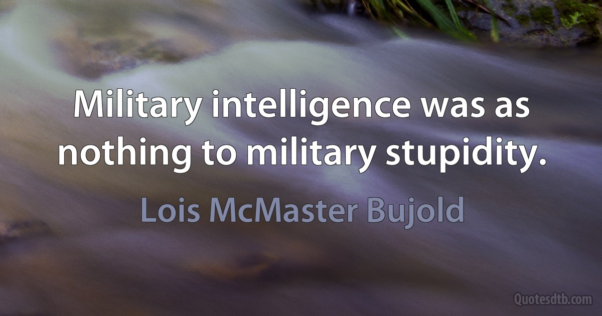 Military intelligence was as nothing to military stupidity. (Lois McMaster Bujold)