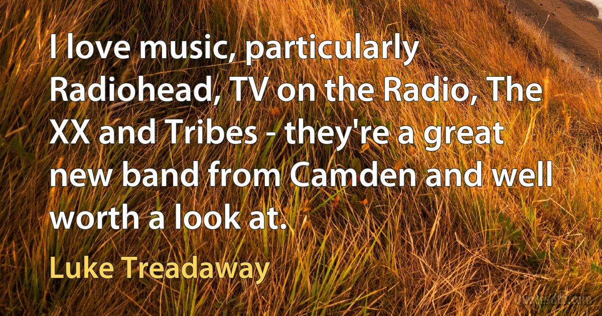 I love music, particularly Radiohead, TV on the Radio, The XX and Tribes - they're a great new band from Camden and well worth a look at. (Luke Treadaway)