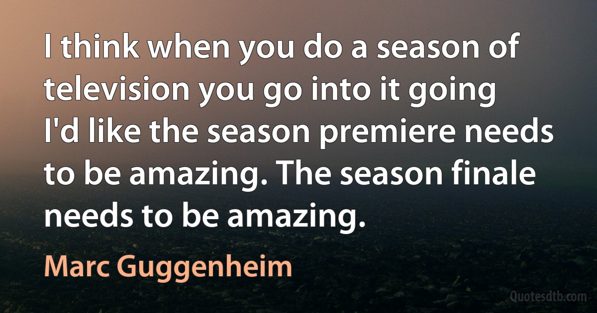 I think when you do a season of television you go into it going I'd like the season premiere needs to be amazing. The season finale needs to be amazing. (Marc Guggenheim)