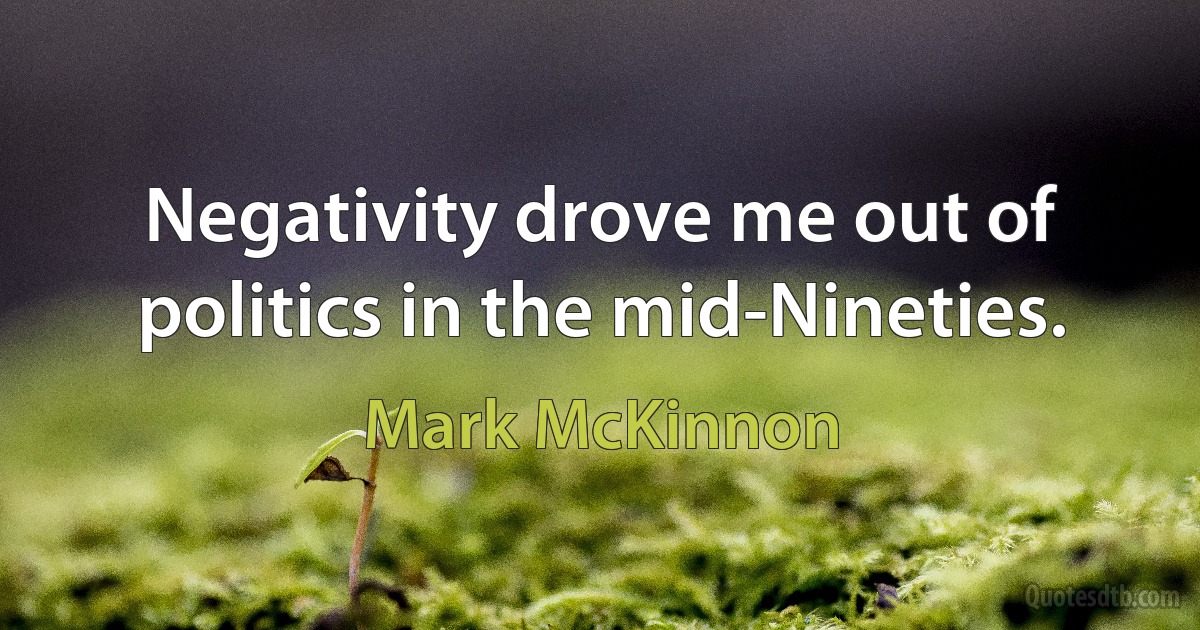 Negativity drove me out of politics in the mid-Nineties. (Mark McKinnon)