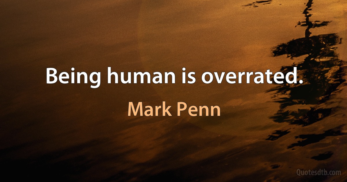 Being human is overrated. (Mark Penn)