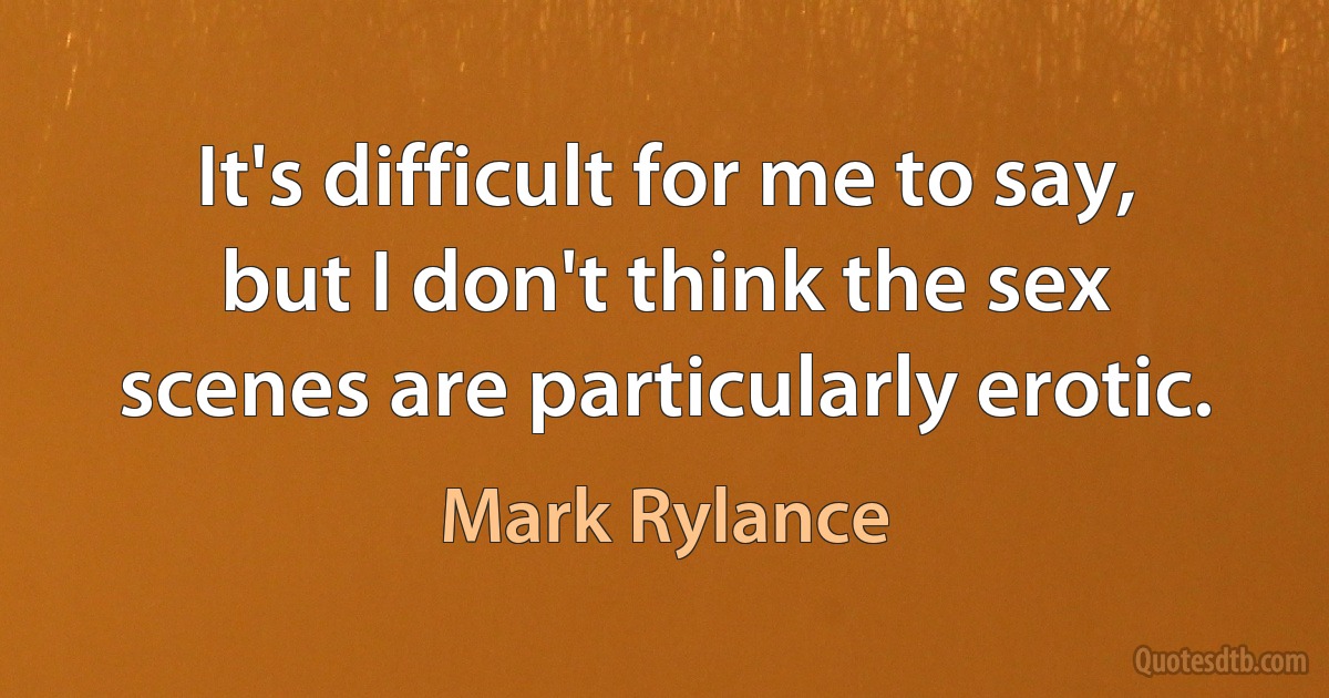 It's difficult for me to say, but I don't think the sex scenes are particularly erotic. (Mark Rylance)