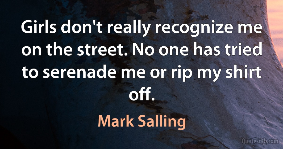 Girls don't really recognize me on the street. No one has tried to serenade me or rip my shirt off. (Mark Salling)