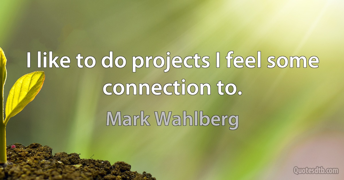 I like to do projects I feel some connection to. (Mark Wahlberg)