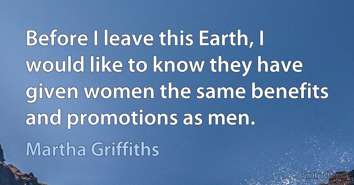 Before I leave this Earth, I would like to know they have given women the same benefits and promotions as men. (Martha Griffiths)