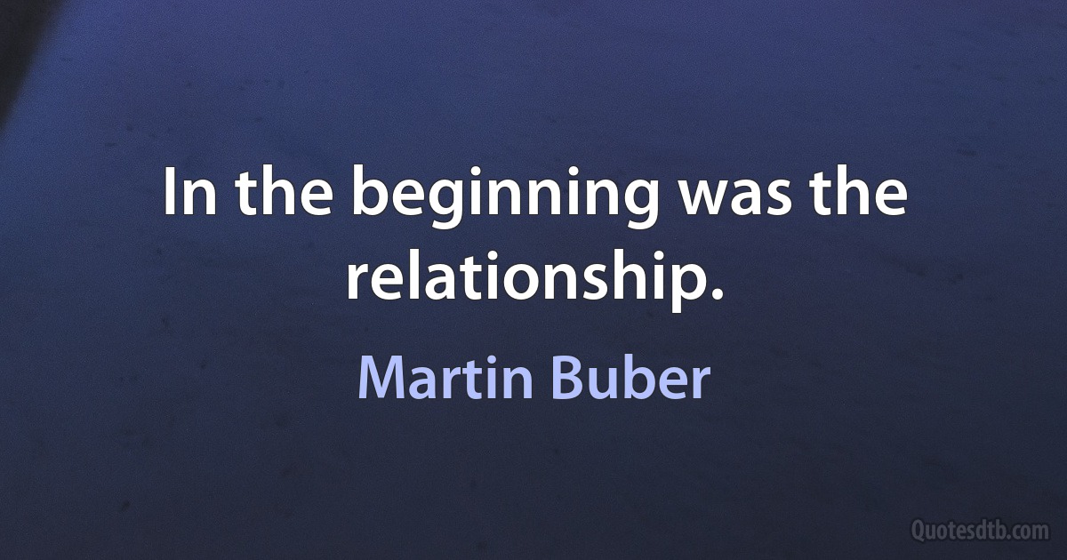 In the beginning was the relationship. (Martin Buber)