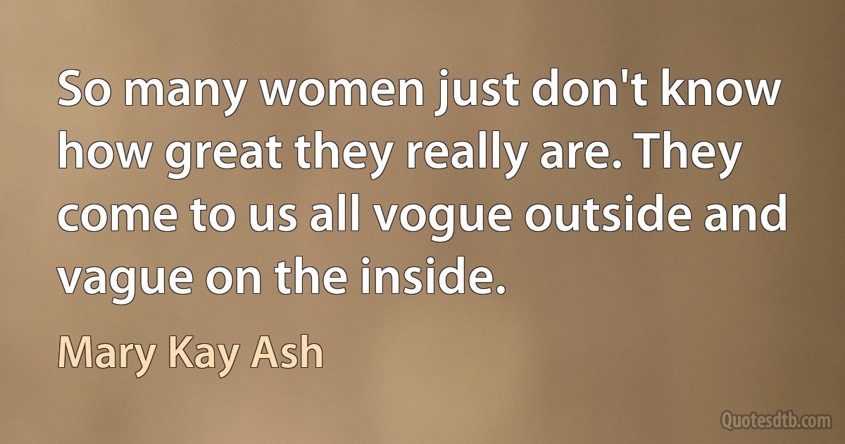 So many women just don't know how great they really are. They come to us all vogue outside and vague on the inside. (Mary Kay Ash)