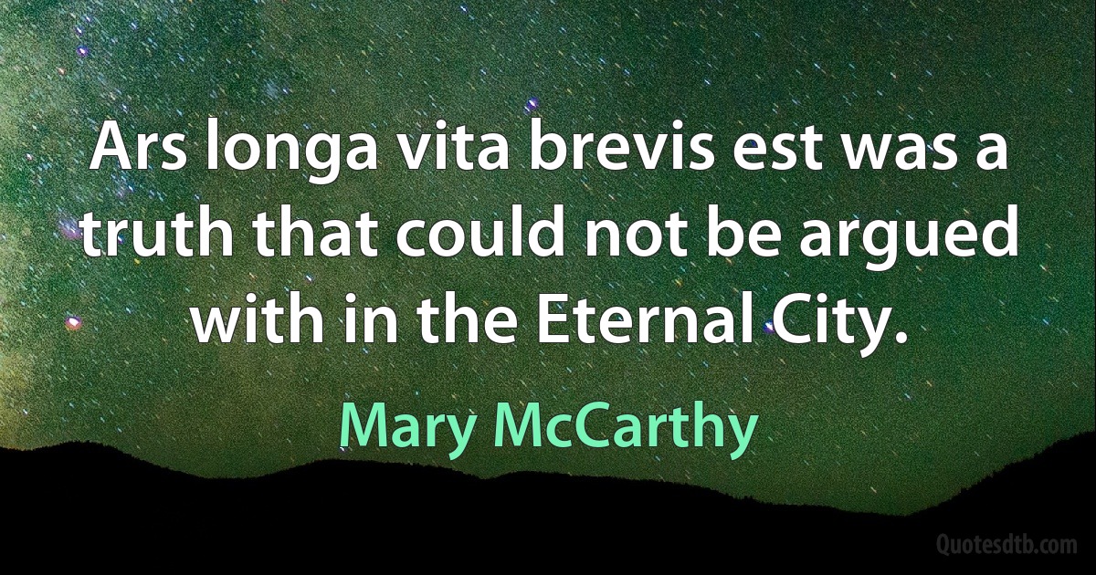 Ars longa vita brevis est was a truth that could not be argued with in the Eternal City. (Mary McCarthy)