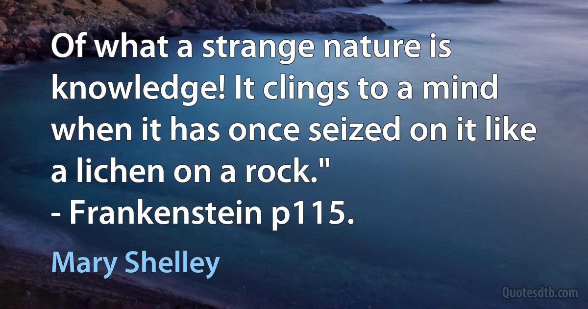 Of what a strange nature is knowledge! It clings to a mind when it has once seized on it like a lichen on a rock."
- Frankenstein p115. (Mary Shelley)