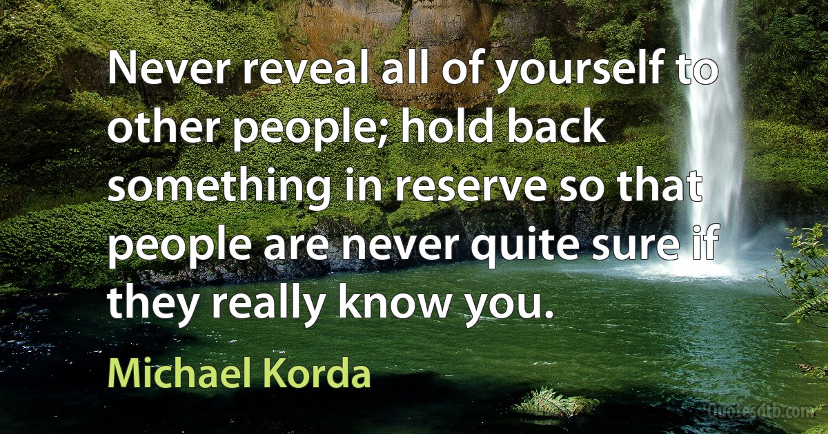 Never reveal all of yourself to other people; hold back something in reserve so that people are never quite sure if they really know you. (Michael Korda)