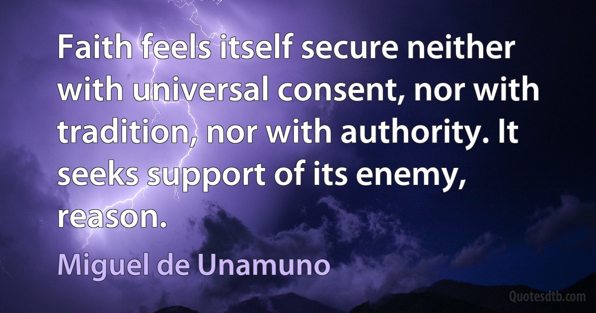 Faith feels itself secure neither with universal consent, nor with tradition, nor with authority. It seeks support of its enemy, reason. (Miguel de Unamuno)