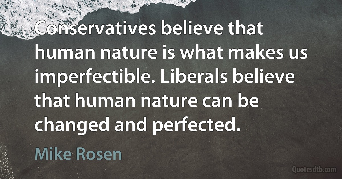 Conservatives believe that human nature is what makes us imperfectible. Liberals believe that human nature can be changed and perfected. (Mike Rosen)