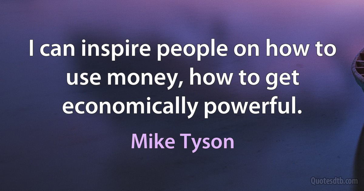 I can inspire people on how to use money, how to get economically powerful. (Mike Tyson)