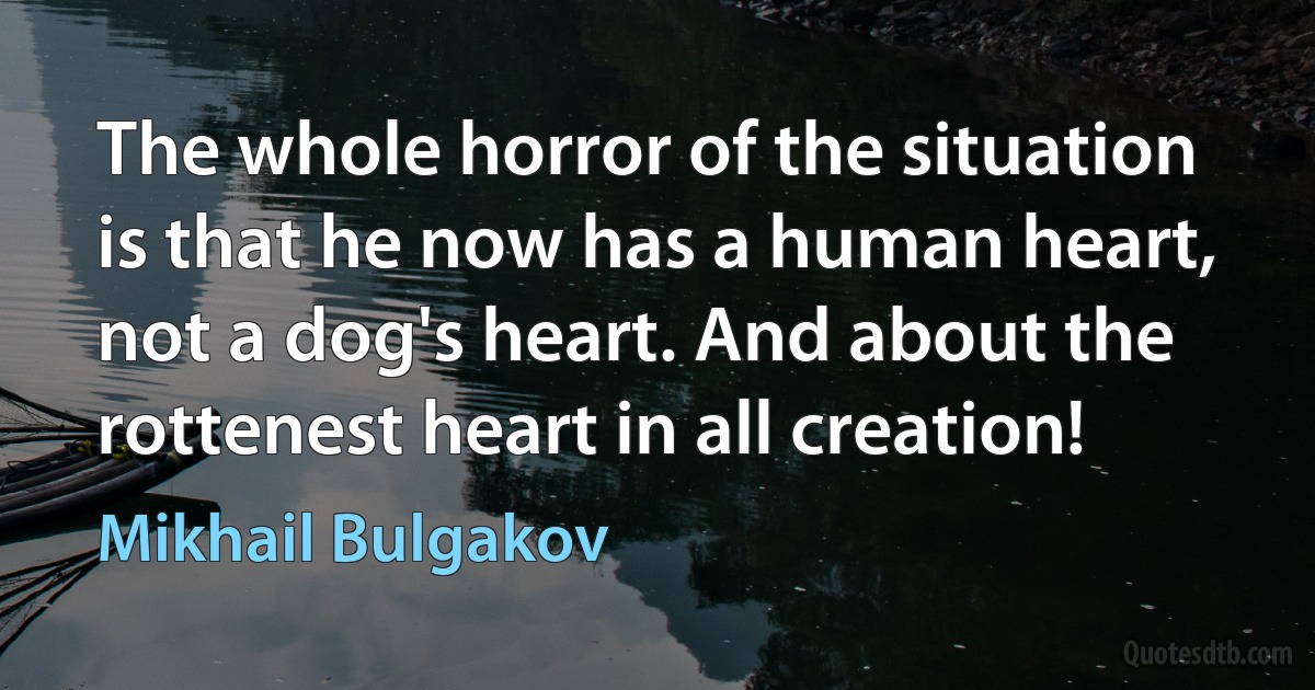 The whole horror of the situation is that he now has a human heart, not a dog's heart. And about the rottenest heart in all creation! (Mikhail Bulgakov)