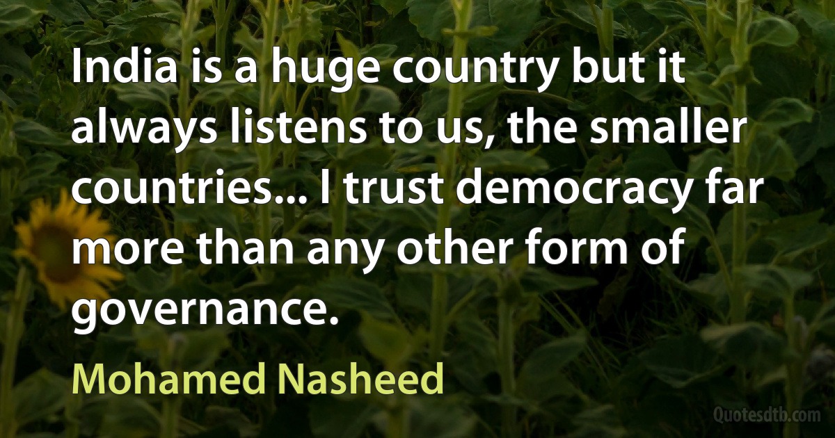 India is a huge country but it always listens to us, the smaller countries... I trust democracy far more than any other form of governance. (Mohamed Nasheed)