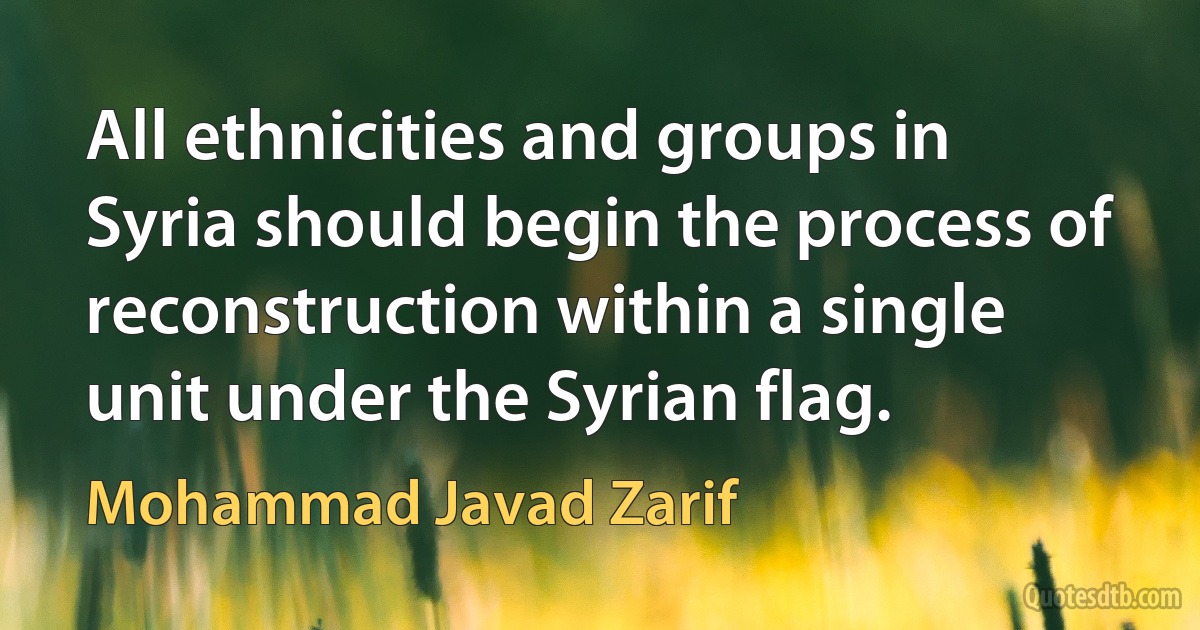 All ethnicities and groups in Syria should begin the process of reconstruction within a single unit under the Syrian flag. (Mohammad Javad Zarif)