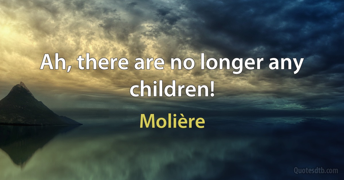 Ah, there are no longer any children! (Molière)