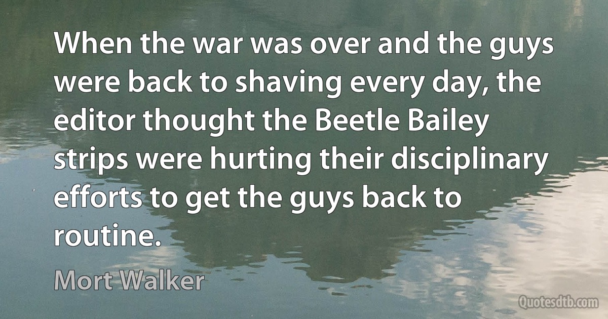 When the war was over and the guys were back to shaving every day, the editor thought the Beetle Bailey strips were hurting their disciplinary efforts to get the guys back to routine. (Mort Walker)