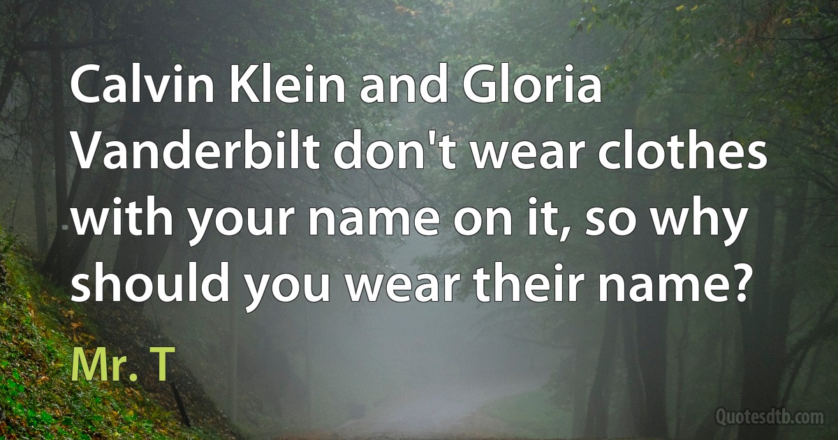 Calvin Klein and Gloria Vanderbilt don't wear clothes with your name on it, so why should you wear their name? (Mr. T)