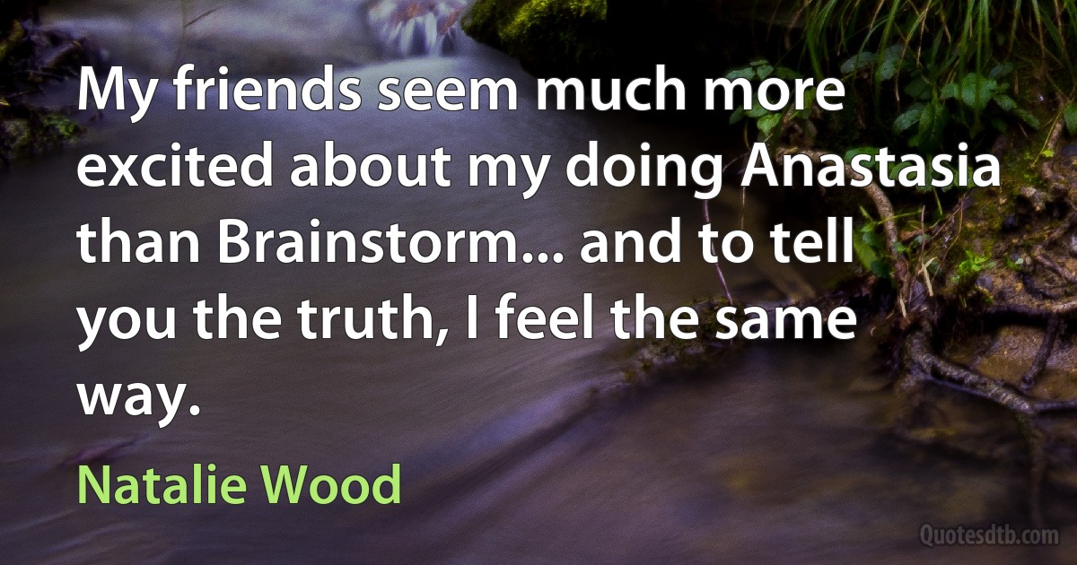 My friends seem much more excited about my doing Anastasia than Brainstorm... and to tell you the truth, I feel the same way. (Natalie Wood)