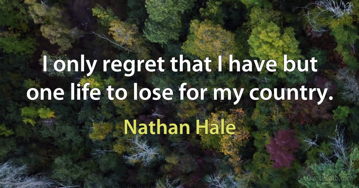 I only regret that I have but one life to lose for my country. (Nathan Hale)