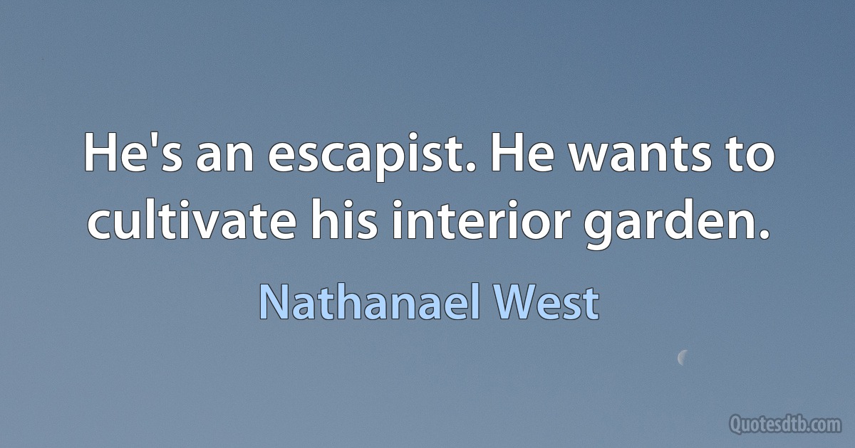 He's an escapist. He wants to cultivate his interior garden. (Nathanael West)