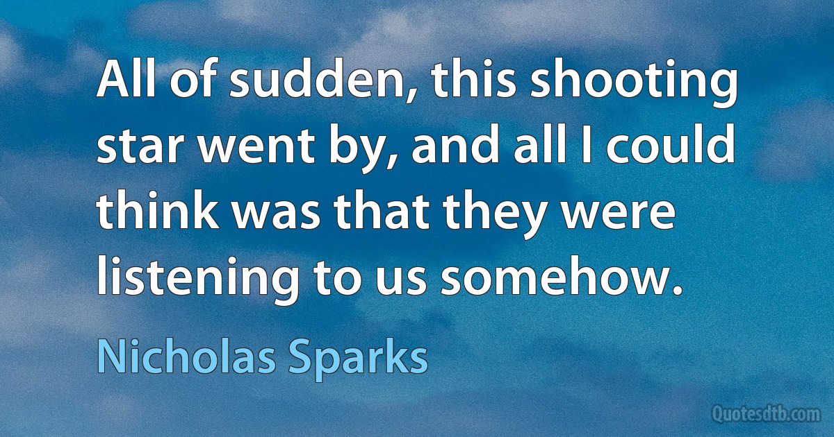 All of sudden, this shooting star went by, and all I could think was that they were listening to us somehow. (Nicholas Sparks)