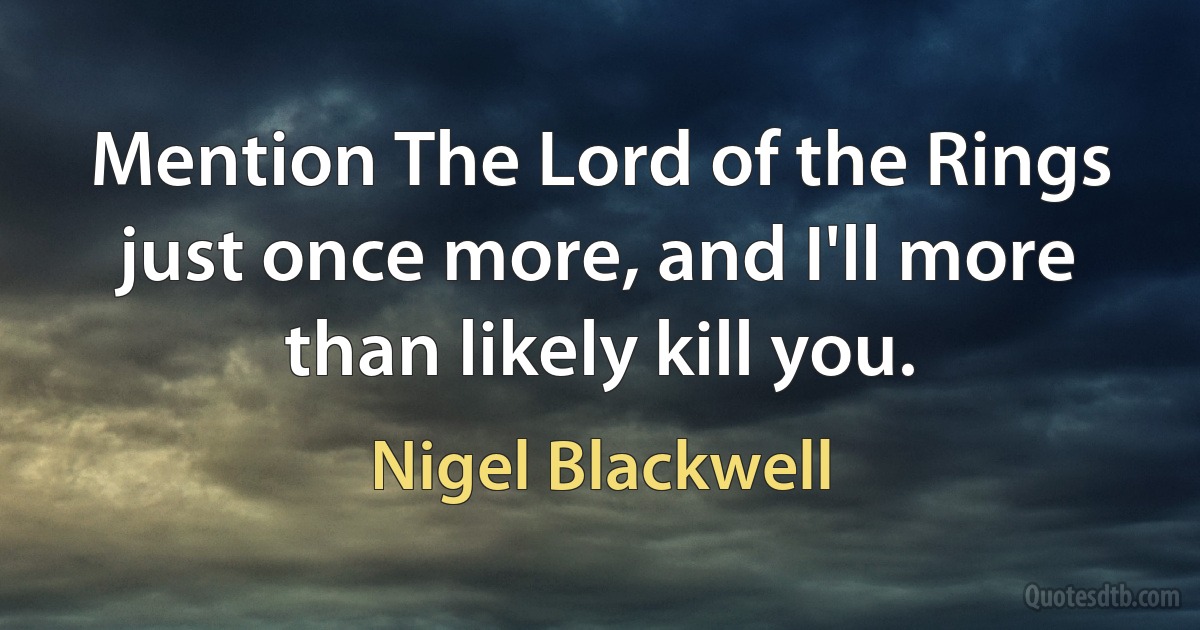 Mention The Lord of the Rings just once more, and I'll more than likely kill you. (Nigel Blackwell)