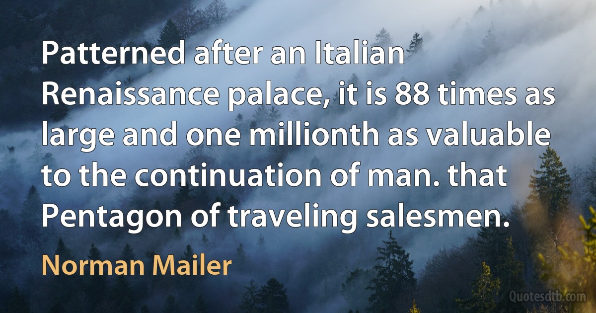 Patterned after an Italian Renaissance palace, it is 88 times as large and one millionth as valuable to the continuation of man. that Pentagon of traveling salesmen. (Norman Mailer)