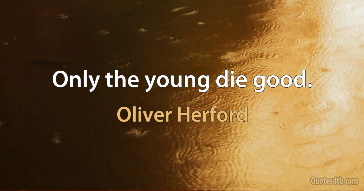 Only the young die good. (Oliver Herford)