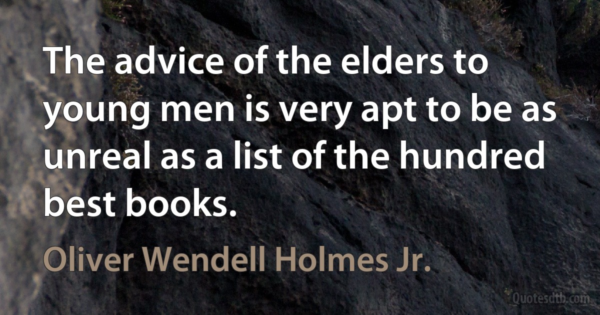 The advice of the elders to young men is very apt to be as unreal as a list of the hundred best books. (Oliver Wendell Holmes Jr.)