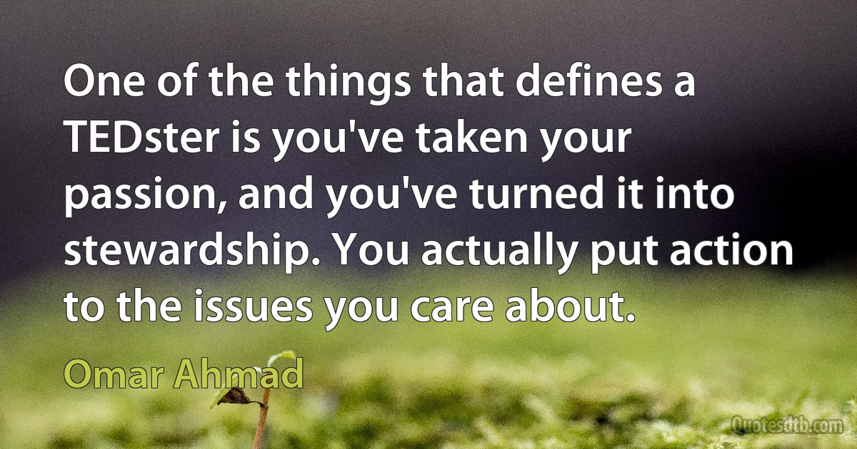 One of the things that defines a TEDster is you've taken your passion, and you've turned it into stewardship. You actually put action to the issues you care about. (Omar Ahmad)