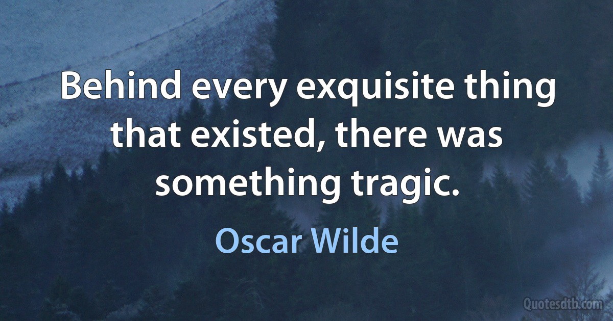 Behind every exquisite thing that existed, there was something tragic. (Oscar Wilde)