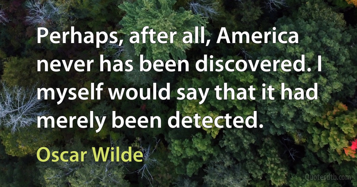 Perhaps, after all, America never has been discovered. I myself would say that it had merely been detected. (Oscar Wilde)