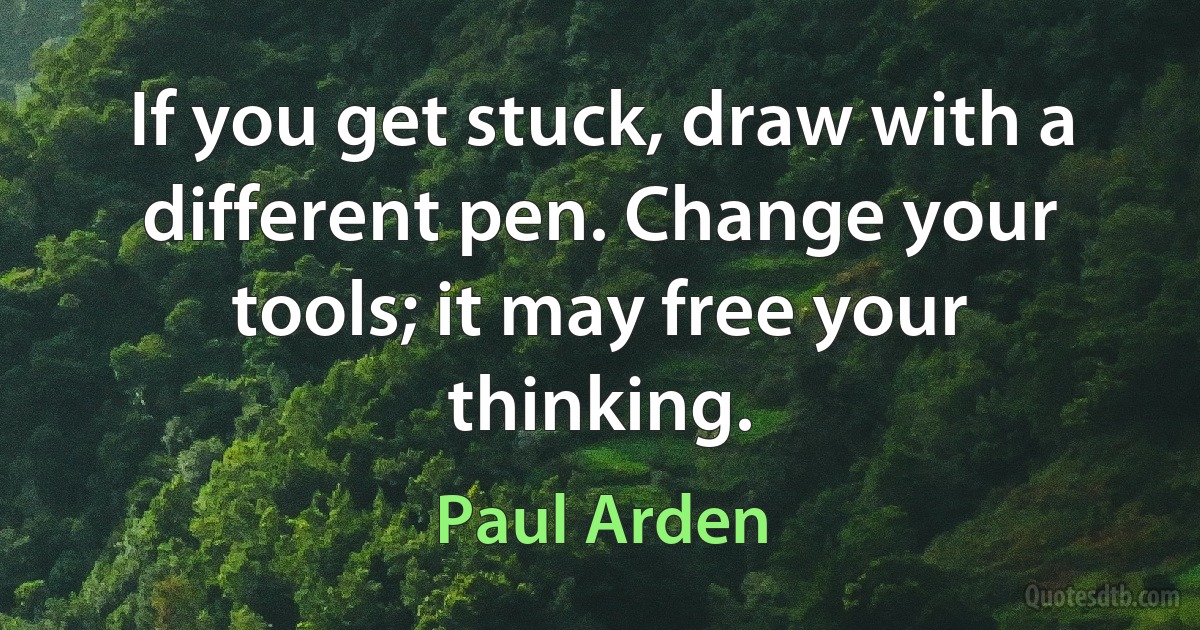 If you get stuck, draw with a different pen. Change your tools; it may free your thinking. (Paul Arden)