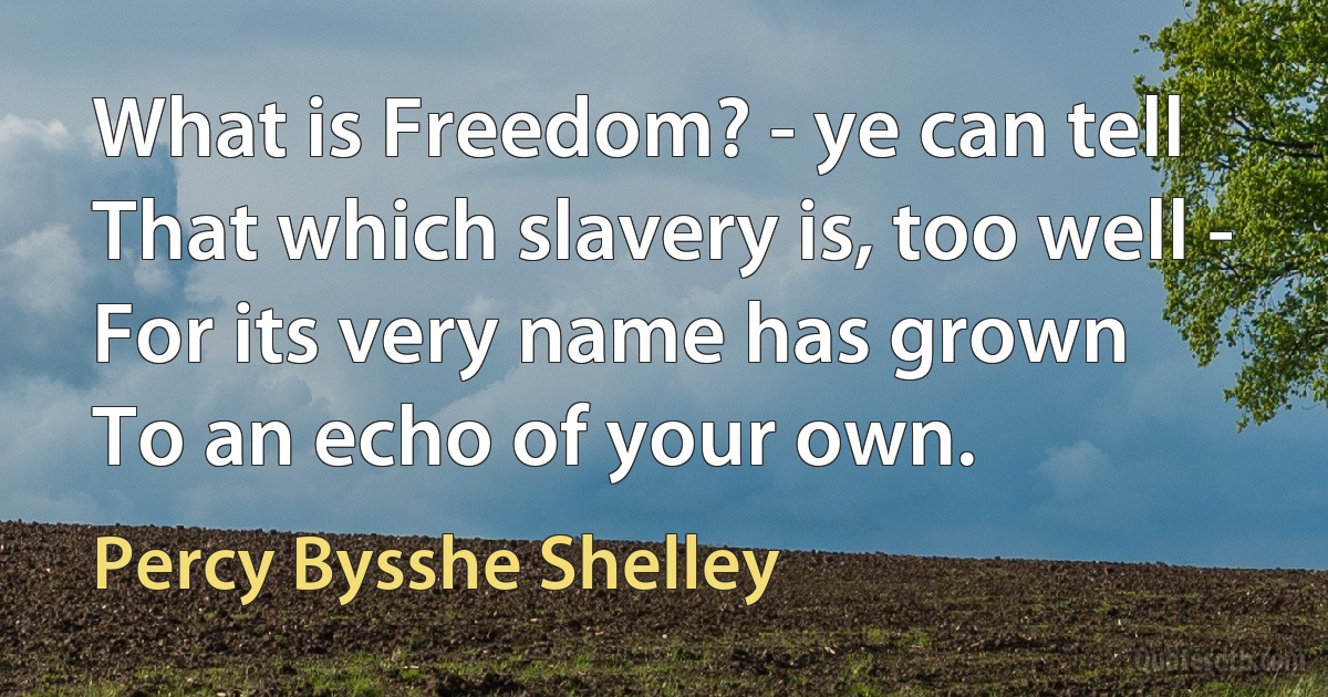 What is Freedom? - ye can tell
That which slavery is, too well -
For its very name has grown
To an echo of your own. (Percy Bysshe Shelley)