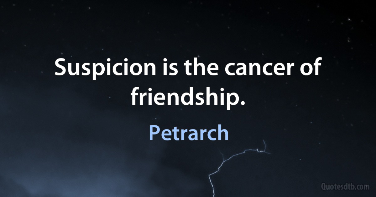 Suspicion is the cancer of friendship. (Petrarch)