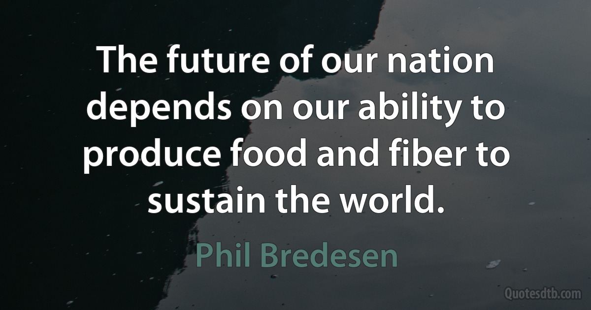 The future of our nation depends on our ability to produce food and fiber to sustain the world. (Phil Bredesen)