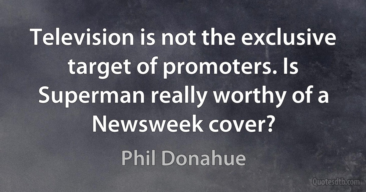 Television is not the exclusive target of promoters. Is Superman really worthy of a Newsweek cover? (Phil Donahue)