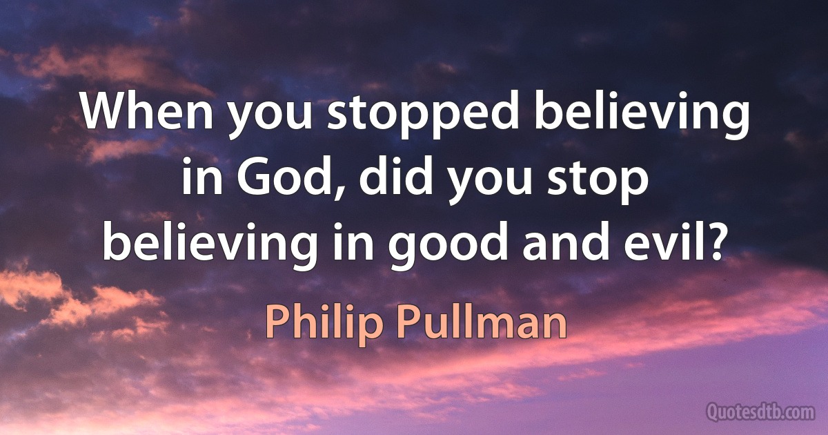 When you stopped believing in God, did you stop believing in good and evil? (Philip Pullman)