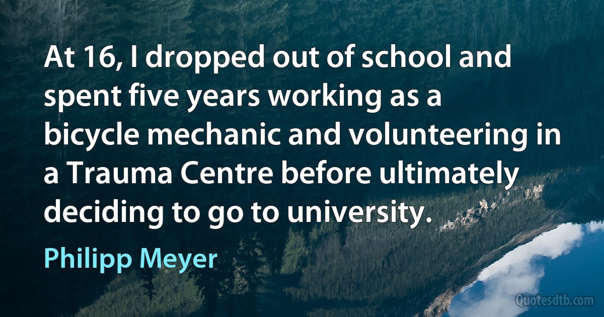 At 16, I dropped out of school and spent five years working as a bicycle mechanic and volunteering in a Trauma Centre before ultimately deciding to go to university. (Philipp Meyer)