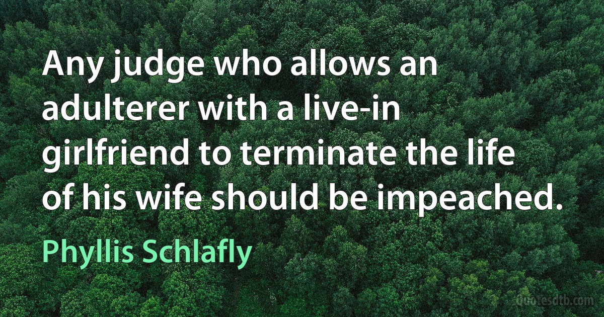 Any judge who allows an adulterer with a live-in girlfriend to terminate the life of his wife should be impeached. (Phyllis Schlafly)