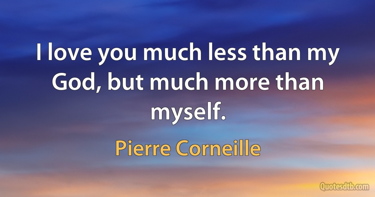 I love you much less than my God, but much more than myself. (Pierre Corneille)