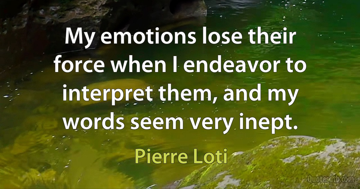 My emotions lose their force when I endeavor to interpret them, and my words seem very inept. (Pierre Loti)