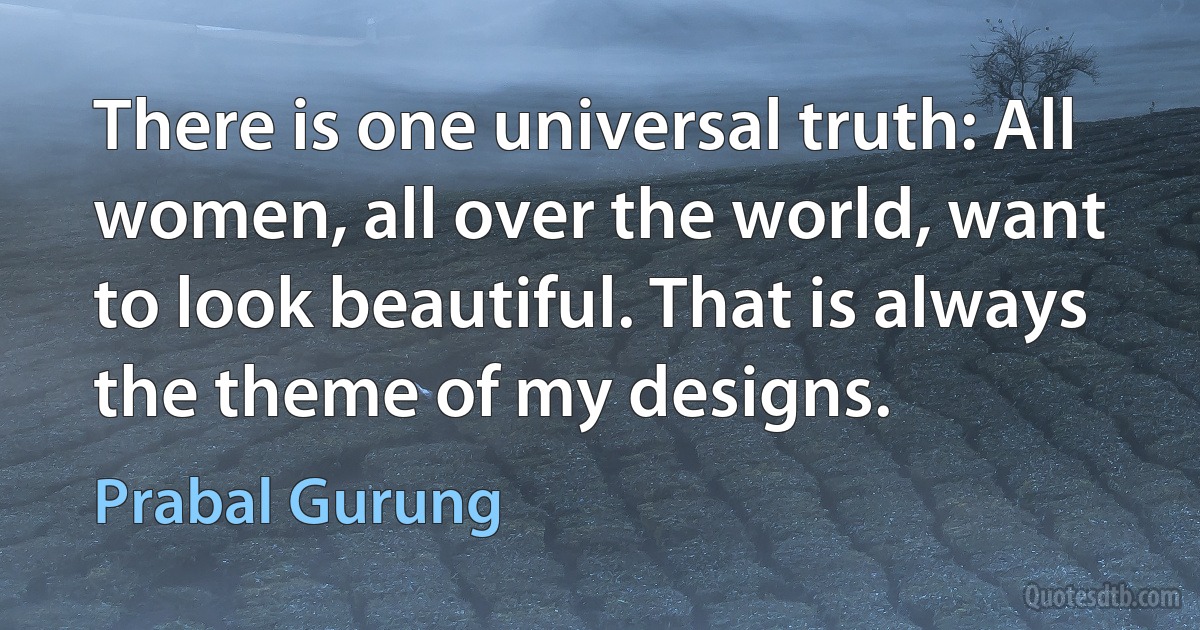 There is one universal truth: All women, all over the world, want to look beautiful. That is always the theme of my designs. (Prabal Gurung)