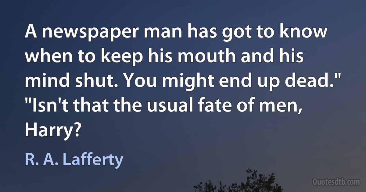 A newspaper man has got to know when to keep his mouth and his mind shut. You might end up dead."
"Isn't that the usual fate of men, Harry? (R. A. Lafferty)