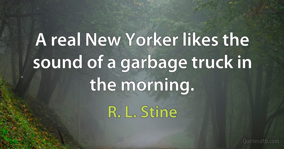 A real New Yorker likes the sound of a garbage truck in the morning. (R. L. Stine)