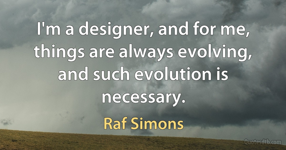 I'm a designer, and for me, things are always evolving, and such evolution is necessary. (Raf Simons)